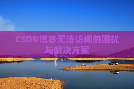 CSDN博客无法访问的困扰与解决方案 CSDN博客无法访问的困扰与解决方案