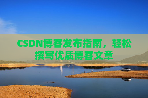CSDN博客发布指南,轻松撰写优质博客文章